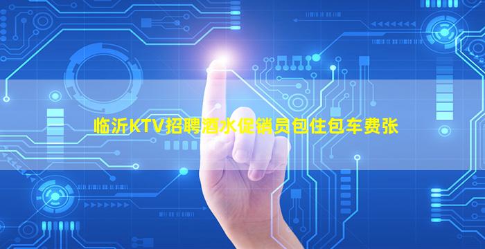 临沂KTV招聘酒水促销员包住包车费张